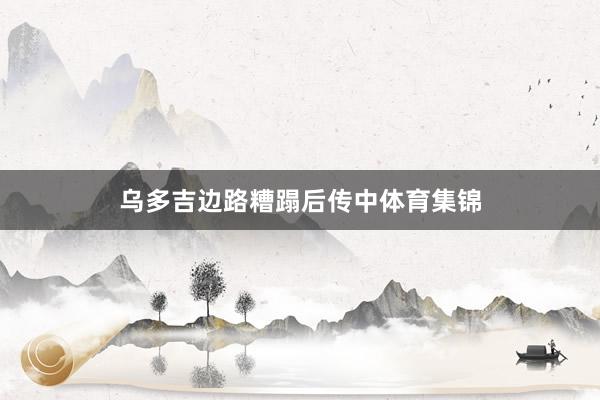 乌多吉边路糟蹋后传中体育集锦