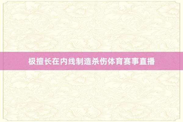 极擅长在内线制造杀伤体育赛事直播