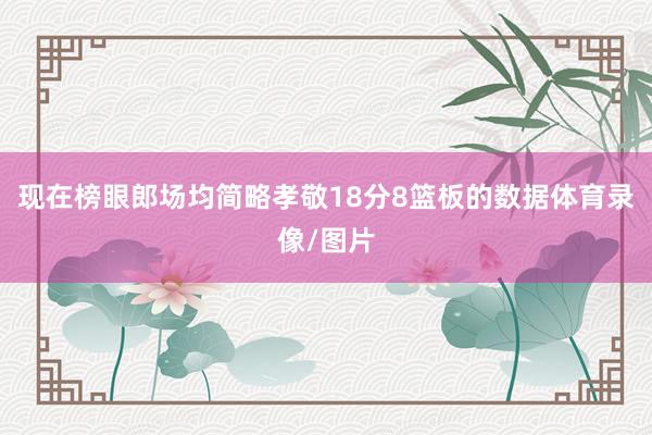现在榜眼郎场均简略孝敬18分8篮板的数据体育录像/图片