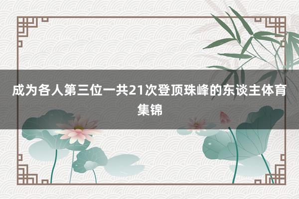 成为各人第三位一共21次登顶珠峰的东谈主体育集锦