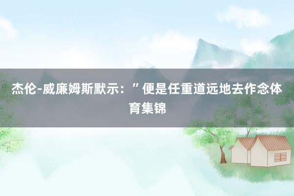 杰伦-威廉姆斯默示：”便是任重道远地去作念体育集锦