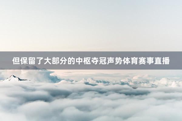 但保留了大部分的中枢夺冠声势体育赛事直播