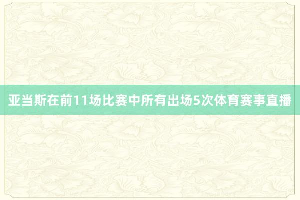 亚当斯在前11场比赛中所有出场5次体育赛事直播