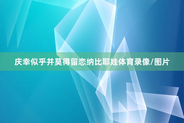 庆幸似乎并莫得留恋纳比耶娃体育录像/图片