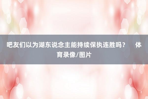 吧友们以为湖东说念主能持续保执连胜吗？    体育录像/图片