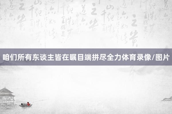 咱们所有东谈主皆在瞩目端拼尽全力体育录像/图片