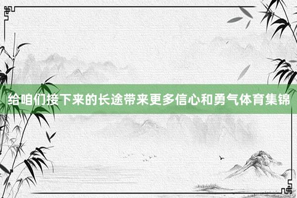 给咱们接下来的长途带来更多信心和勇气体育集锦