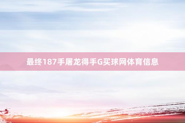 最终187手屠龙得手G买球网体育信息