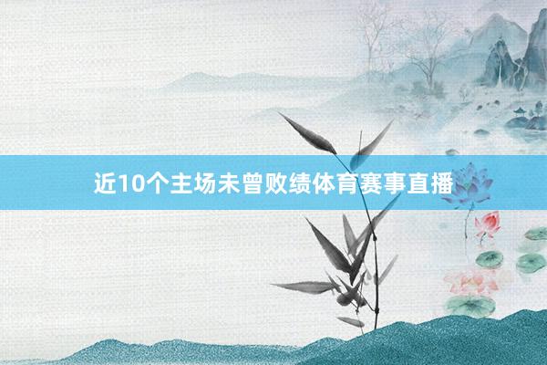 近10个主场未曾败绩体育赛事直播