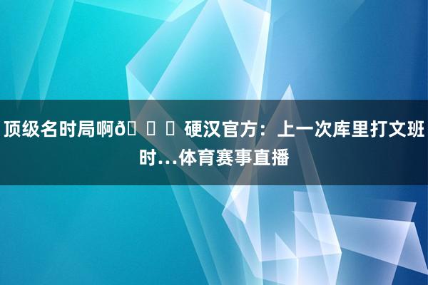 顶级名时局啊😛硬汉官方：上一次库里打文班时…体育赛事直播