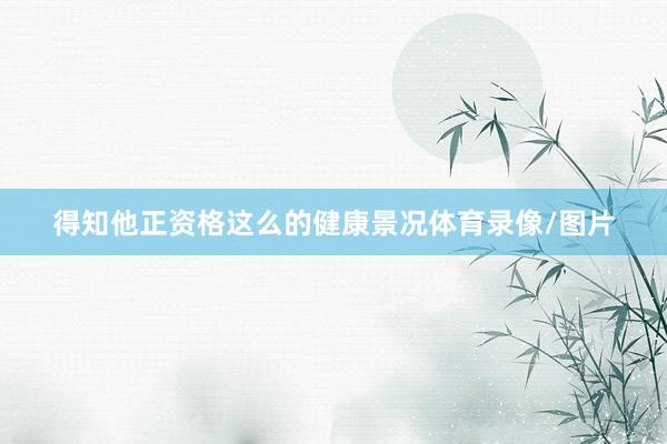 得知他正资格这么的健康景况体育录像/图片