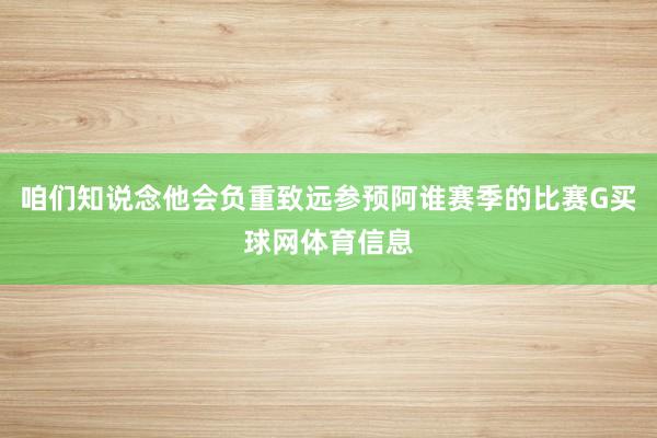 咱们知说念他会负重致远参预阿谁赛季的比赛G买球网体育信息