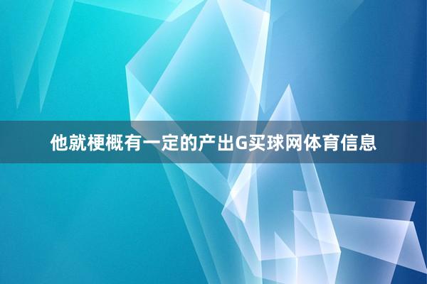 他就梗概有一定的产出G买球网体育信息
