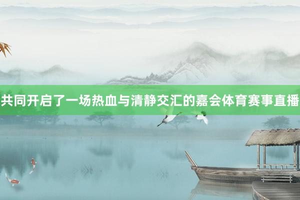 共同开启了一场热血与清静交汇的嘉会体育赛事直播