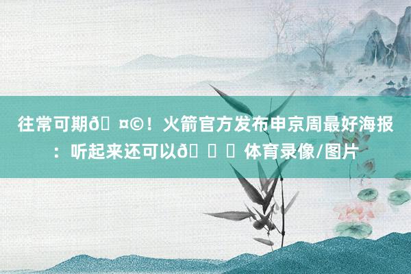 往常可期🤩！火箭官方发布申京周最好海报：听起来还可以😏体育录像/图片