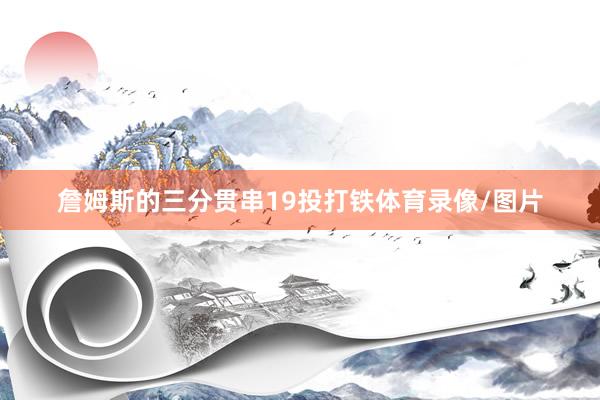 詹姆斯的三分贯串19投打铁体育录像/图片