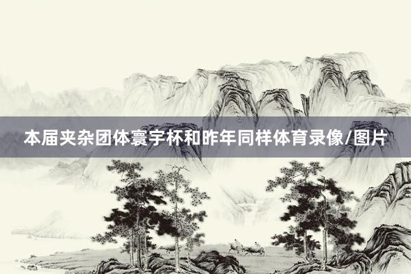 本届夹杂团体寰宇杯和昨年同样体育录像/图片