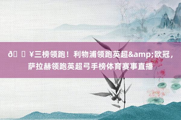 🔥三榜领跑！利物浦领跑英超&欧冠，萨拉赫领跑英超弓手榜体育赛事直播