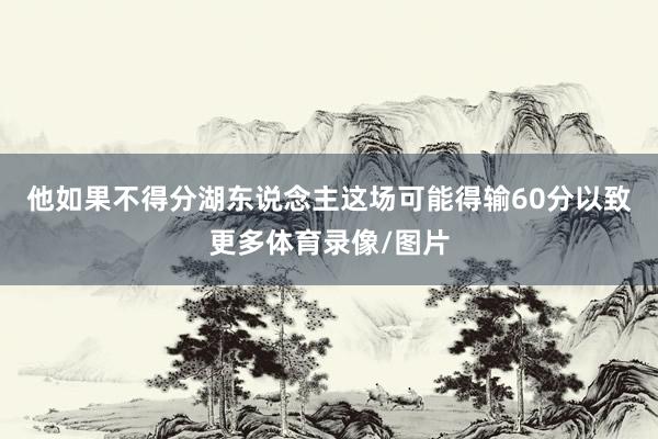 他如果不得分湖东说念主这场可能得输60分以致更多体育录像/图片