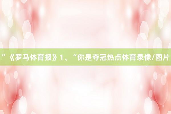 ”《罗马体育报》1、“你是夺冠热点体育录像/图片