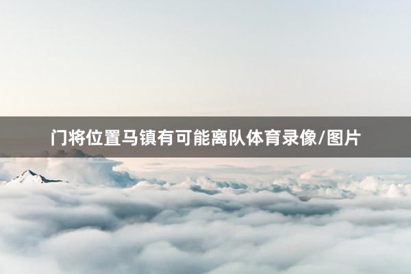 门将位置马镇有可能离队体育录像/图片