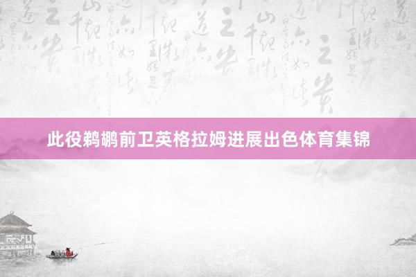 此役鹈鹕前卫英格拉姆进展出色体育集锦