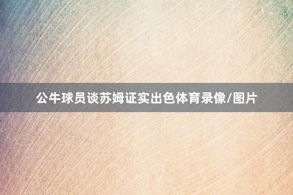 公牛球员谈苏姆证实出色体育录像/图片