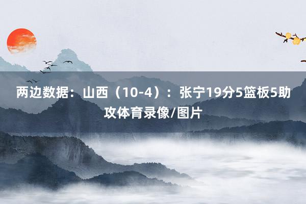 两边数据：山西（10-4）：张宁19分5篮板5助攻体育录像/图片