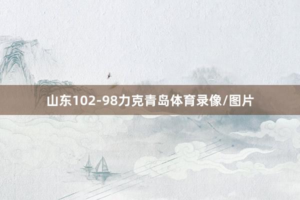 山东102-98力克青岛体育录像/图片