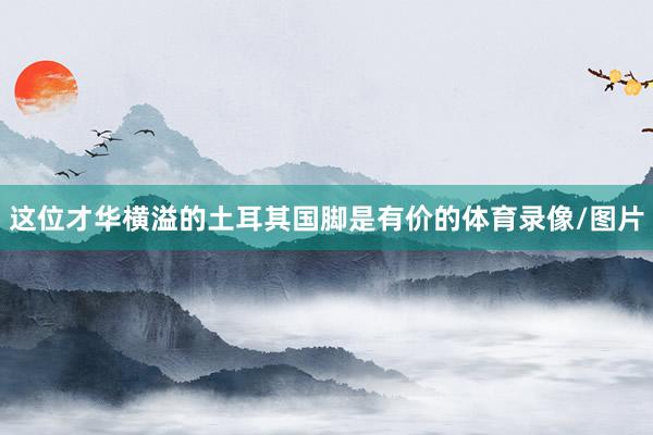 这位才华横溢的土耳其国脚是有价的体育录像/图片