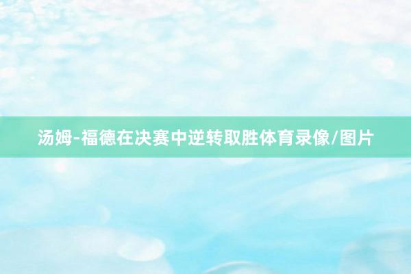 汤姆-福德在决赛中逆转取胜体育录像/图片
