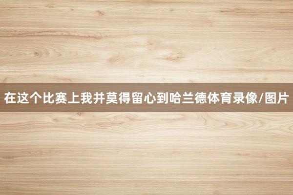 在这个比赛上我并莫得留心到哈兰德体育录像/图片