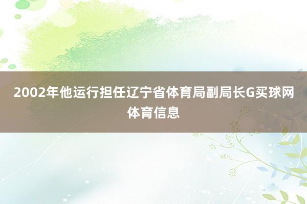 2002年他运行担任辽宁省体育局副局长G买球网体育信息
