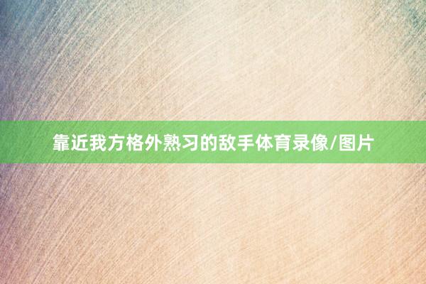 靠近我方格外熟习的敌手体育录像/图片