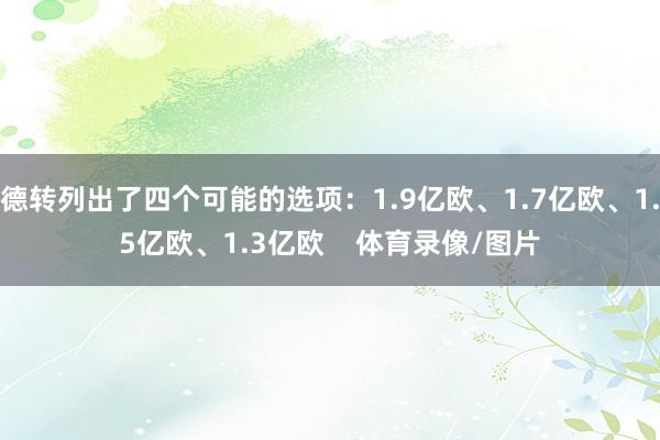 德转列出了四个可能的选项：1.9亿欧、1.7亿欧、1.5亿欧、1.3亿欧    体育录像/图片