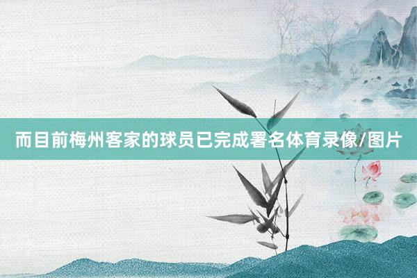 而目前梅州客家的球员已完成署名体育录像/图片