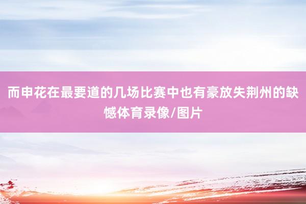 而申花在最要道的几场比赛中也有豪放失荆州的缺憾体育录像/图片