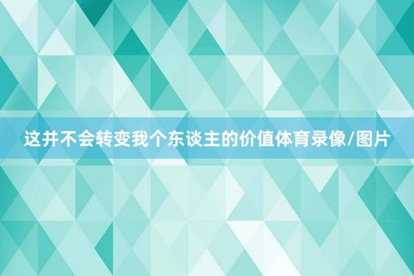 这并不会转变我个东谈主的价值体育录像/图片