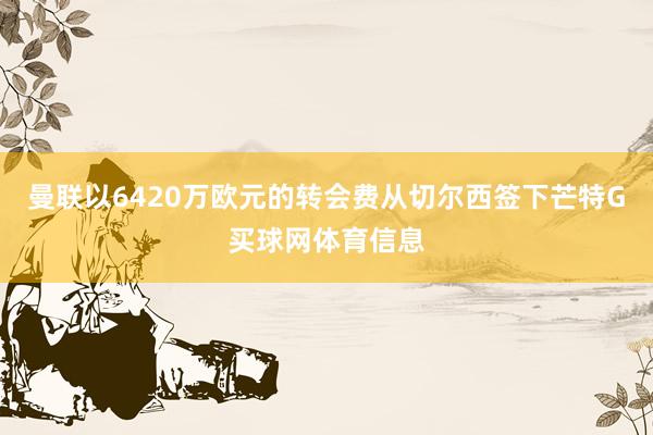 曼联以6420万欧元的转会费从切尔西签下芒特G买球网体育信息