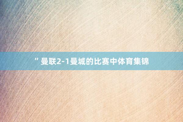 ”曼联2-1曼城的比赛中体育集锦