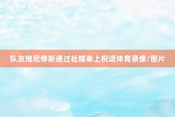 队友维尼修斯通过社媒奉上祝颂体育录像/图片
