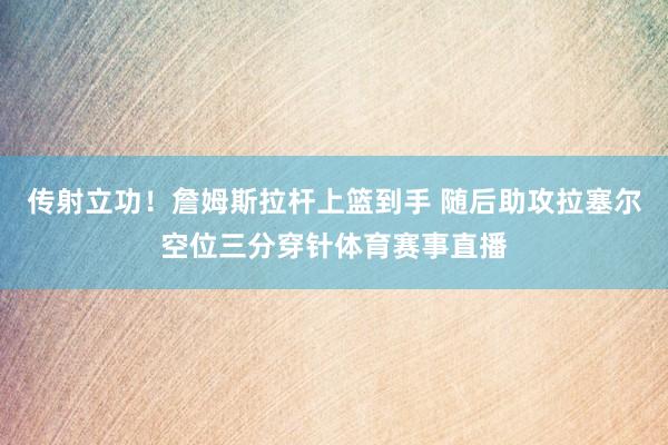 传射立功！詹姆斯拉杆上篮到手 随后助攻拉塞尔空位三分穿针体育赛事直播