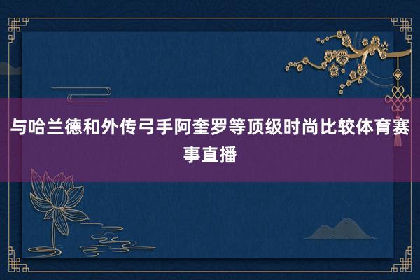 与哈兰德和外传弓手阿奎罗等顶级时尚比较体育赛事直播