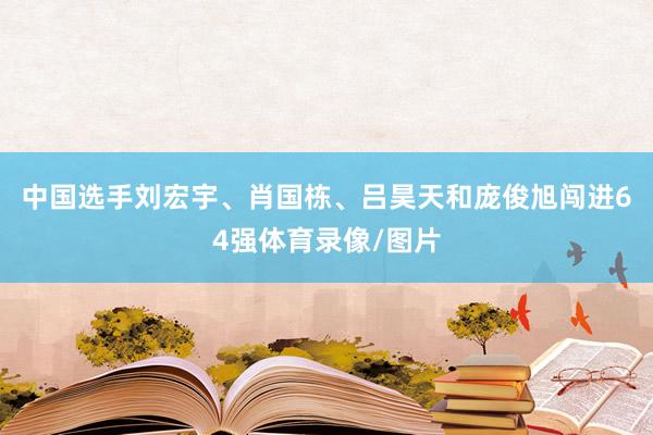 中国选手刘宏宇、肖国栋、吕昊天和庞俊旭闯进64强体育录像/图片