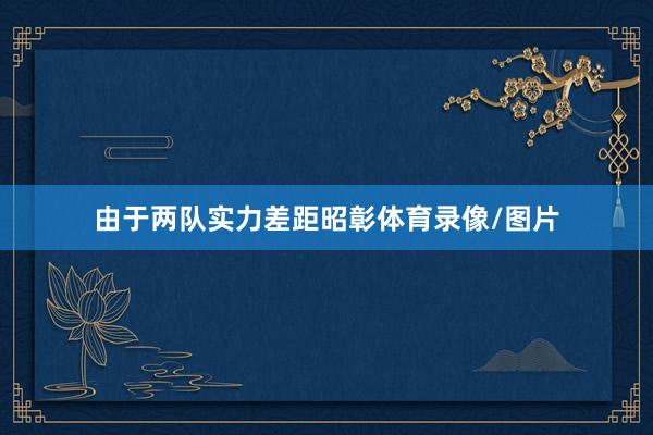 由于两队实力差距昭彰体育录像/图片