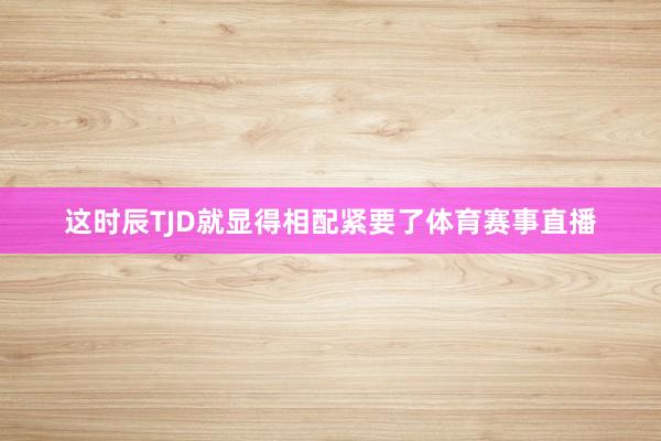 这时辰TJD就显得相配紧要了体育赛事直播