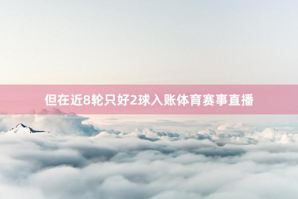 但在近8轮只好2球入账体育赛事直播