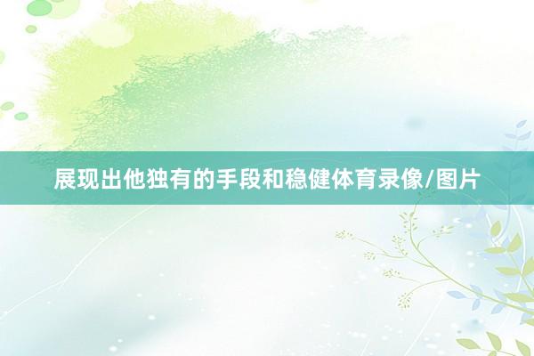 展现出他独有的手段和稳健体育录像/图片