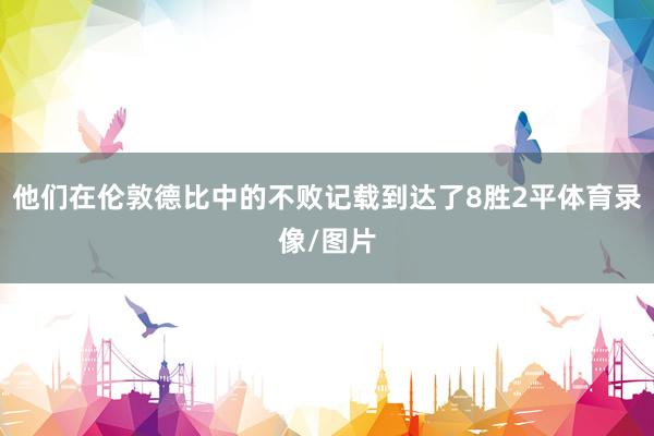 他们在伦敦德比中的不败记载到达了8胜2平体育录像/图片