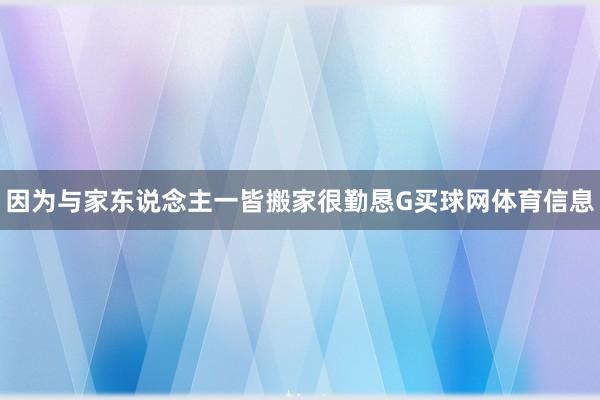 因为与家东说念主一皆搬家很勤恳G买球网体育信息